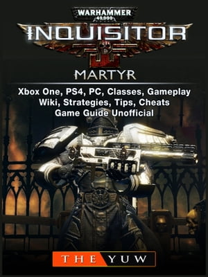 Warhammer 40,000 Inquisitor Martyr, Xbox One, PS4, PC, Classes, Gameplay, Wiki, Strategies, Tips, Cheats, Game Guide Unofficial【電子書籍】[ The Yuw ]