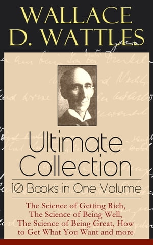 Wallace D. Wattles Ultimate Collection - 10 Books in One Volume The Science of Getting Rich, The Science of Being Well, The Science of Being Great, How to Get What You Want and more【電子書籍】 Wallace D. Wattles