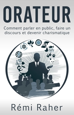 ORATEUR : comment parler en public, faire un discours et devenir charismatique