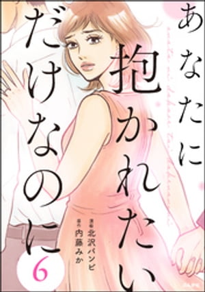 あなたに抱かれたいだけなのに（分冊版） 【第6話】