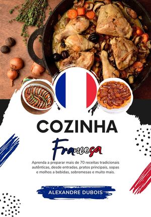Cozinha Francesa: Aprenda a Preparar mais de 70 Receitas Tradicionais Autênticas, Entradas, Pratos de Massa, Sopas, Molhos, Bebidas, Sobremesas e Muito mais
