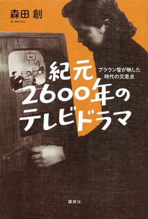 紀元2600年のテレビドラマ　ブラウン管が映した時代の交差点【電子書籍】[ 森田創 ]