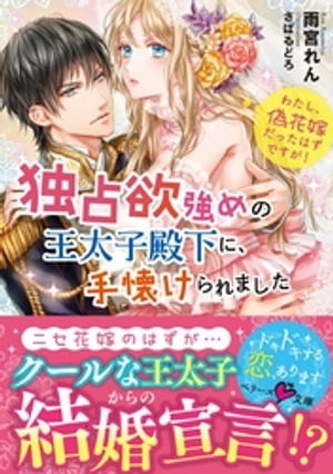 独占欲強めの王太子殿下に、手懐けられました わたし、偽花嫁だったはずですが!