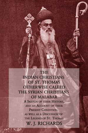 The Indian Christians of St. Thomas Otherwise Called The Syrian Christians of Malabar A Sketch of Their History, and an Account of Their Present Condition, As Well as a Discussion of the Legend of St. Thomas【電子書籍】[ W. J. Richards ]