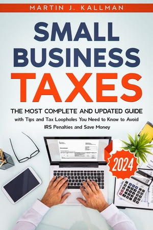 Small Business Taxes The Most Complete and Updated Guide with Tips and Tax Loopholes You Need to Know to Avoid IRS Penalties and Save Money