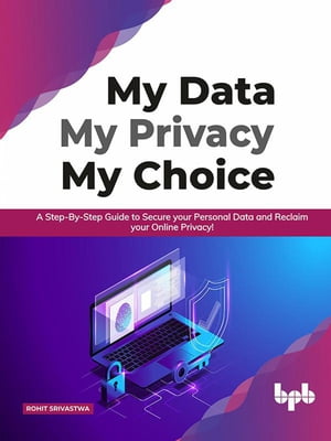 My Data My Privacy My Choice: A Step-by-step Guide to Secure your Personal Data and Reclaim your Online Privacy!