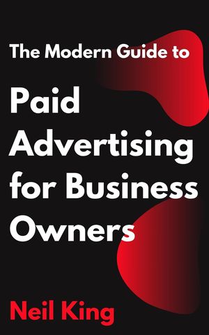 The Modern Guide to Paid Advertising for Business Owners A Quick-Start Introduction to Google, Facebook, Instagram, YouTube, and TikTok Ads【電子書籍】[ Neil King ]