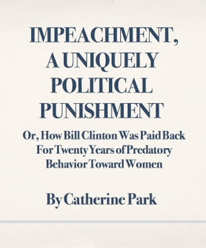 Impeachment, A Uniquely Political Punishment Or, How Bill Clinton Was Paid Back For Twenty Years of Predatory Behavior Toward Women