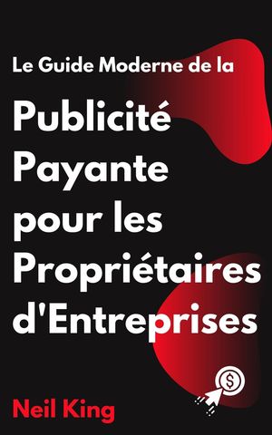 Le Guide Moderne de la Publicit? Payante pour les Propri?taires d'Entreprises Une introduction rapide aux annonces Google, Facebook, Instagram, YouTube et TikTok