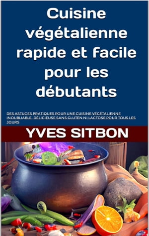 Cuisine v?g?talienne rapide et facile pour les d?butants Des astuces pratiques pour une cuisine v?g?talienne inoubliable, d?licieuse sans gluten ni lactose pour tous les jours