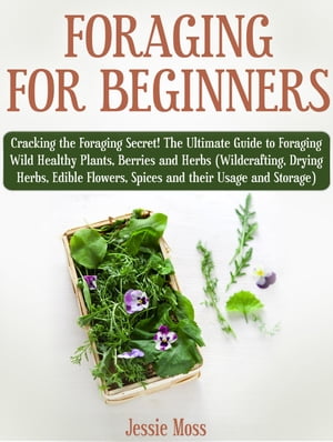 Foraging for Beginners: Cracking the Foraging Secret! The Ultimate Guide to Foraging Wild Healthy Plants, Berries and Herbs (Wildcrafting, Drying Herbs, Edible Flowers, Spices and their Usage)