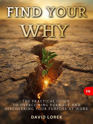 FIND YOUR WHY The Practical Guide to Overcoming Burnout and Discovering Your Purpose at Work【電子書籍】[ David Lorek ]