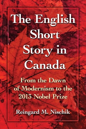 The English Short Story in Canada From the Dawn of Modernism to the 2013 Nobel Prize【電子書籍】 Reingard M. Nischik