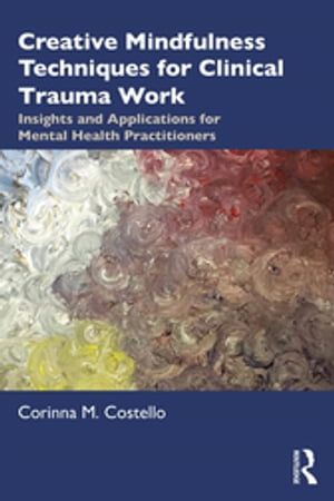 Creative Mindfulness Techniques for Clinical Trauma Work Insights and Applications for Mental Health Practitioners【電子書籍】[ Corinna M. Costello ]