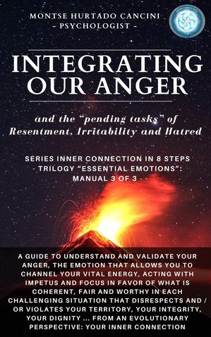 Integrating Our Anger and the “Pending Tasks” of Resentment, Irritability and Hatred - From the Trilogy “Essential Emotions”: Manual 3 of 3 - Trilogy: ESSENTIAL EMOTIONS - The True Way Back Home , 4【電子書籍】 Montse Hurtado Cancini