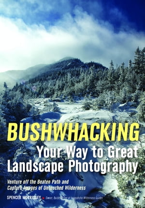 Bushwhacking Your Way to Great Landscape Photography