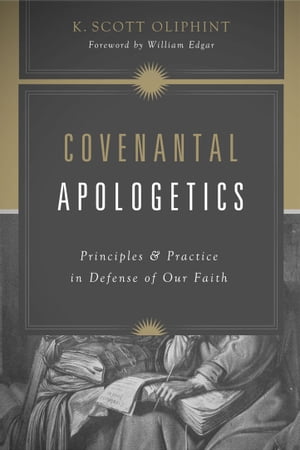 Covenantal Apologetics Principles and Practice in Defense of Our Faith