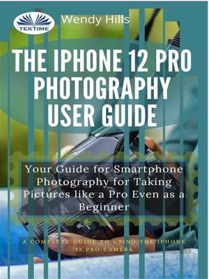 The IPhone 12 Pro Photography User Guide Your Guide For Smartphone Photography For Taking Pictures Like A Pro Even As A Beginner【電子書籍】[ Wendy Hills ]