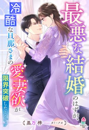 最悪な結婚のはずが、冷酷な旦那さまの愛妻欲が限界突破したようです
