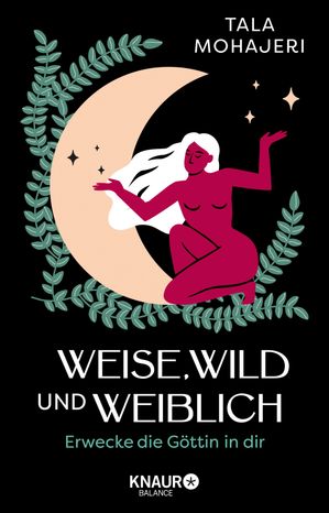 Weise, wild und weiblich Erwecke die G?ttin in dir | Eintauchen in die Magie des Weiblichen: Wie G?ttinnenmythen uns heute st?rken und inspirieren k?nnen