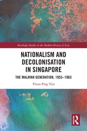Nationalism and Decolonisation in Singapore The Malayan Generation, 1953 ? 1963