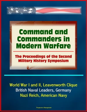 Command and Commanders in Modern Warfare: The Proceedings of the Second Military History Symposium - World War I and II, Leavenworth Clique, British Naval Leaders, Germany, Nazi Reich, American Navy【電子書籍】 Progressive Management