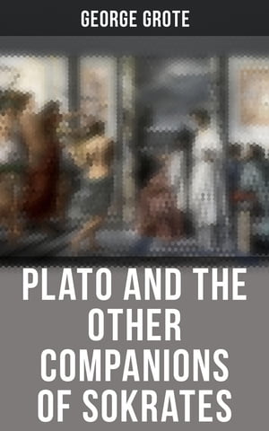 Plato and the Other Companions of Sokrates Complete Edition - The Philosophy and History of Ancient Greece【電子書籍】 George Grote