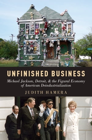 Unfinished Business Michael Jackson, Detroit, and the Figural Economy of American Deindustrialization【電子書籍】[ Judith Hamera ]