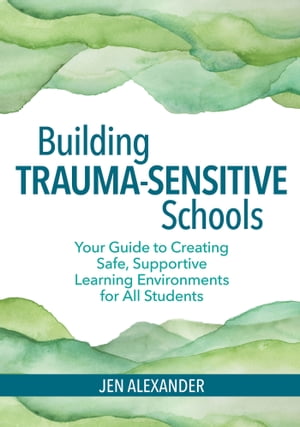 Building Trauma-Sensitive Schools Your Guide to Creating Safe, Supportive Learning Environments for All Students