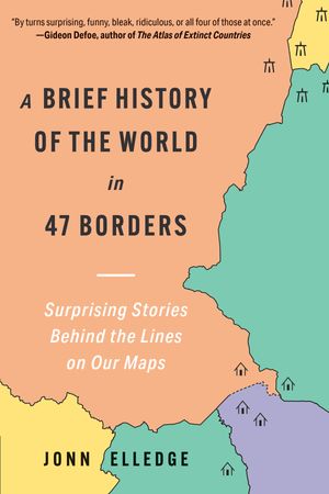 A Brief History of the World in 47 Borders: Surprising Stories Behind the Lines on Our Maps