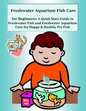 Freshwater Aquarium Fish Care for Beginners: A Quick Start Guide to Freshwater Fish and Freshwater Aquarium Care for Happy & Healthy Pet Fish