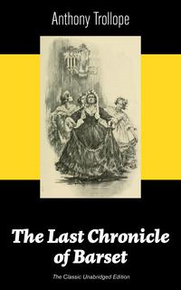 The Last Chronicle of Barset (The Classic Unabridged Edition): Victorian Classic from the prolific English novelist, known for The Palliser Novels, The Prime Minister, The Warden, Barchester Towers, Doctor Thorne, Can You Forgive Her? an【電子書籍】