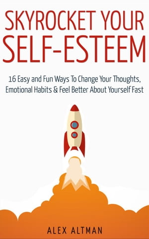 Skyrocket Your Self-Esteem: 16 Easy and Fun Ways To Change Your Thoughts, Emotional Habits and Feel Better About Yourself Fast