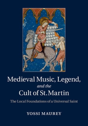 Medieval Music, Legend, and the Cult of St Martin The Local Foundations of a Universal Saint【電子書籍】[ Yossi Maurey ]