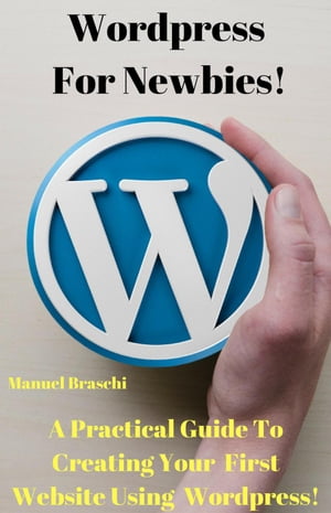 WordPress For Newbies - A Practical Guide To Creating Your First Website Using The WordPress Platform!【電子書籍】[ Manuel Braschi ]