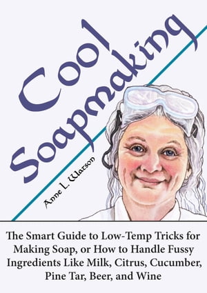 Cool Soapmaking: The Smart Guide to Low-Temp Tricks for Making Soap, or How to Handle Fussy Ingredients Like Milk, Citrus, Cucumber, Pine Tar, Beer, and Wine