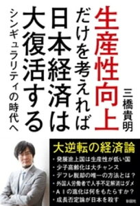 生産性向上だけを考えれば日本経済は大復活する　シンギュラリティの時代へ【電子書籍】[ 三橋貴明 ]