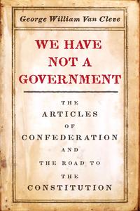 We Have Not a Government The Articles of Confederation and the Road to the Constitution【電子書籍】[ George William Van Cleve ]