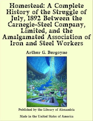 Homestead: A Complete History of the Struggle of July, 1892 Between the Carnegie-Steel Company, Limited, and the Amalgamated Association of Iron and Steel Workers