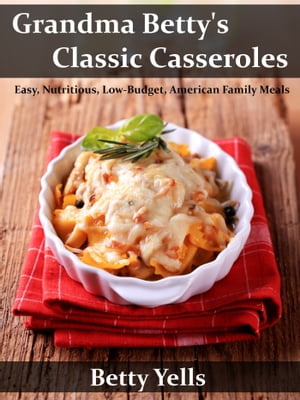 Grandma Betty’s Classic Casseroles: Easy, Nutritious, Low Budget, American Family Meals【電子書籍】 Betty Yells