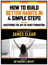 How To Build Better Habits In 4 Simple Steps - Based On The Teachings Of James Clear How To Build Better Habits In 4 Simple Steps【電子書籍】 Metabooks Library