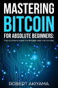 Mastering Bitcoin For Absolute Beginners The Ultimate Guide To Bitcoin And The Future【電子書籍】 Raymond Kazuya