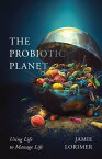 The Probiotic Planet Using Life to Manage Life【電子書籍】[ Jamie Lorimer ]