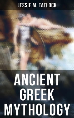 Ancient Greek Mythology The Complete Stories of Greek Gods, Heroes, Monsters, Adventures, Voyages, Tragedies Wars【電子書籍】 Jessie M. Tatlock