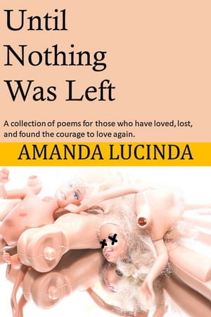 Until Nothing Was Left: A Collection of Poems for Those Who Have Loved, Lost, and Found the Courage to Love Again.【電子書籍】[ Amanda Lucinda ]