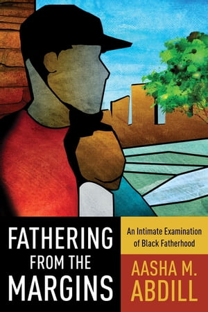 Fathering from the Margins An Intimate Examination of Black Fatherhood