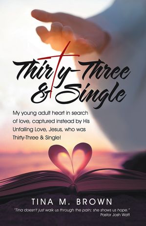 Thirty-Three & Single My young adult heart in search of love, captured instead by His Unfailing Love, Jesus, who was Thirty-Three & Single!【電子書籍】[ Tina M. Brown ]