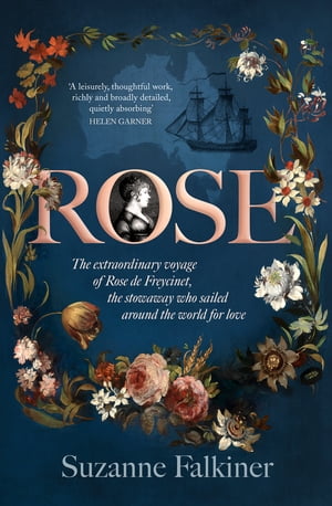 Rose The extraordinary story of Rose de Freycinet: wife, stowaway and the first woman to record her voyage around the world【..
