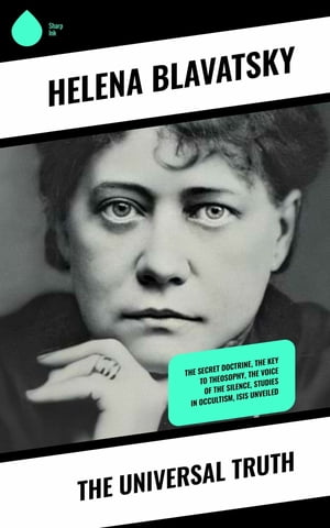 The Universal Truth The Secret Doctrine, The Key to Theosophy, The Voice of the Silence, Studies in Occultism, Isis Unveiled【電子書籍】 Helena Blavatsky