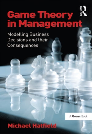 Game Theory in Management Modelling Business Decisions and their Consequences【電子書籍】 Michael Hatfield